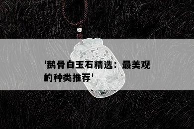 '鹅骨白玉石精选：最美观的种类推荐'