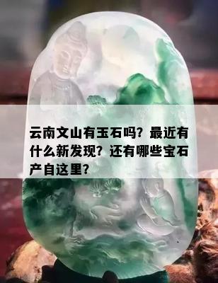 云南文山有玉石吗？最近有什么新发现？还有哪些宝石产自这里？