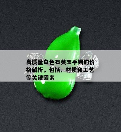 高质量白色石英玉手镯的价格解析，包括、材质和工艺等关键因素