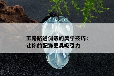 玉路路通佩戴的美学技巧：让你的配饰更具吸引力