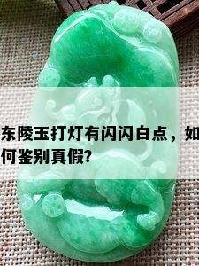 东陵玉打灯有闪闪白点，如何鉴别真假？