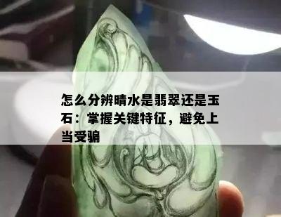 怎么分辨晴水是翡翠还是玉石：掌握关键特征，避免上当受骗