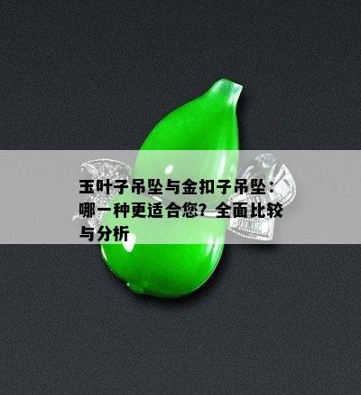 玉叶子吊坠与金扣子吊坠：哪一种更适合您？全面比较与分析