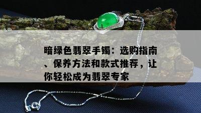 暗绿色翡翠手镯：选购指南、保养方法和款式推荐，让你轻松成为翡翠专家