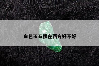 白色玉石摆在西方好不好