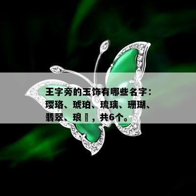 王字旁的玉饰有哪些名字：璎珞、琥珀、琉璃、珊瑚、翡翠、琅玕，共6个。