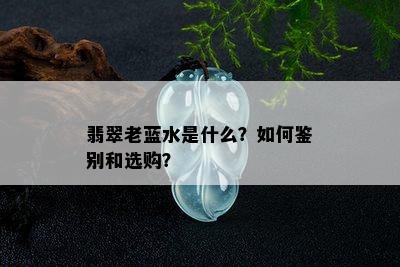 翡翠老蓝水是什么？如何鉴别和选购？