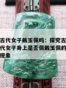 古代女子戴玉佩吗：探究古代女子身上是否佩戴玉佩的现象