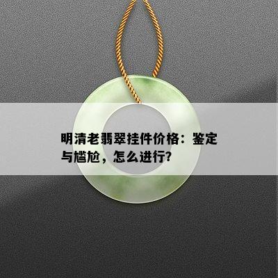 明清老翡翠挂件价格：鉴定与尴尬，怎么进行？