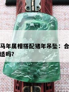 马年属相搭配猪年吊坠：合适吗？