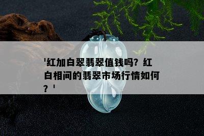 '红加白翠翡翠值钱吗？红白相间的翡翠市场行情如何？'