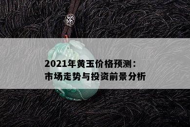 2021年黄玉价格预测：市场走势与投资前景分析