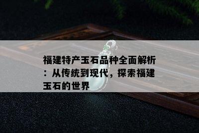 福建特产玉石品种全面解析：从传统到现代，探索福建玉石的世界