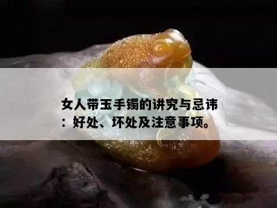 女人带玉手镯的讲究与忌讳：好处、坏处及注意事项。