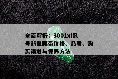 全面解析：8001xi冠号翡翠腰带价格、品质、购买渠道与保养方法