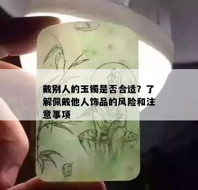 戴别人的玉镯是否合适？了解佩戴他人饰品的风险和注意事项