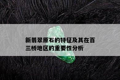 新翡翠原石的特征及其在百三桥地区的重要性分析