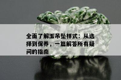 全面了解玉吊坠样式：从选择到保养，一篇解答所有疑问的指南