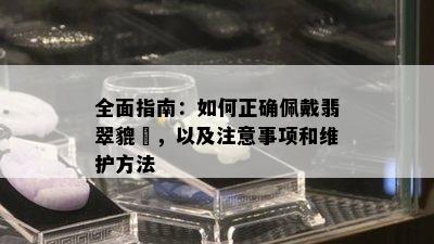 全面指南：如何正确佩戴翡翠貔恘，以及注意事项和维护方法