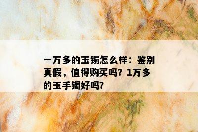 一万多的玉镯怎么样：鉴别真假，值得购买吗？1万多的玉手镯好吗？