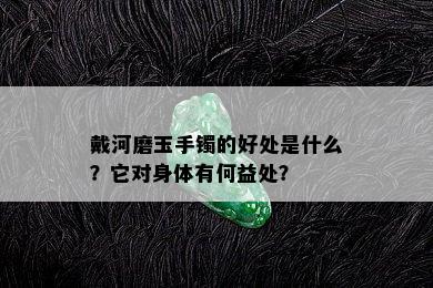 戴河磨玉手镯的好处是什么？它对身体有何益处？