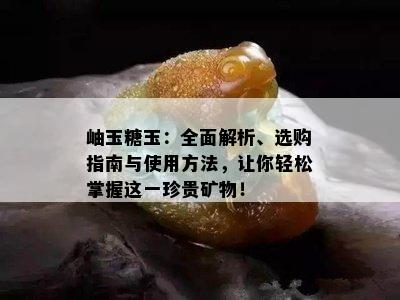 岫玉糖玉：全面解析、选购指南与使用方法，让你轻松掌握这一珍贵矿物！