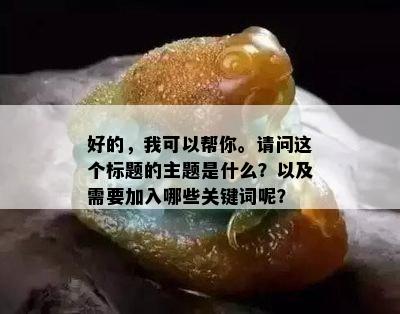 好的，我可以帮你。请问这个标题的主题是什么？以及需要加入哪些关键词呢？