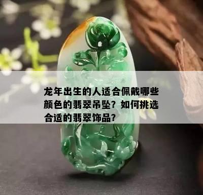 龙年出生的人适合佩戴哪些颜色的翡翠吊坠？如何挑选合适的翡翠饰品？