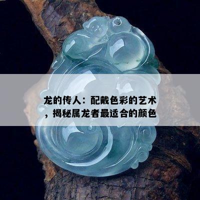 龙的传人：配戴色彩的艺术，揭秘属龙者最适合的颜色