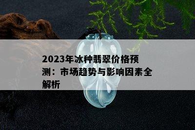 2023年冰种翡翠价格预测：市场趋势与影响因素全解析