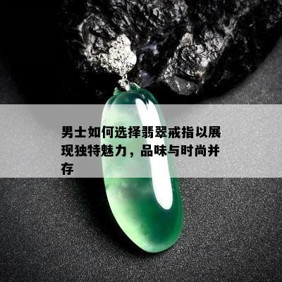 男士如何选择翡翠戒指以展现独特魅力，品味与时尚并存