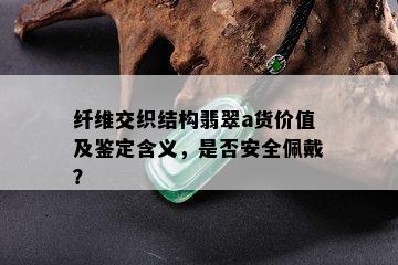 纤维交织结构翡翠a货价值及鉴定含义，是否安全佩戴？