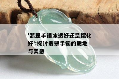 '翡翠手镯冰透好还是糯化好':探讨翡翠手镯的质地与美感