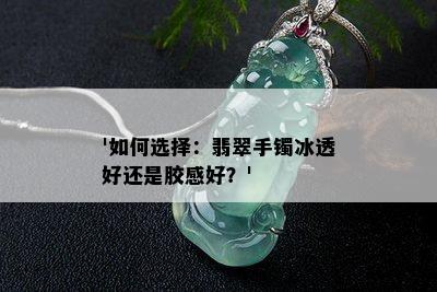 '如何选择：翡翠手镯冰透好还是胶感好？'