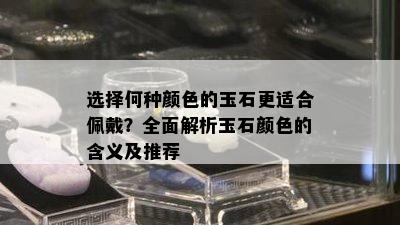 选择何种颜色的玉石更适合佩戴？全面解析玉石颜色的含义及推荐