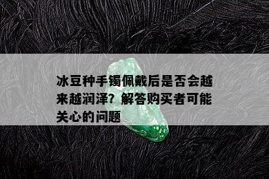 冰豆种手镯佩戴后是否会越来越润泽？解答购买者可能关心的问题