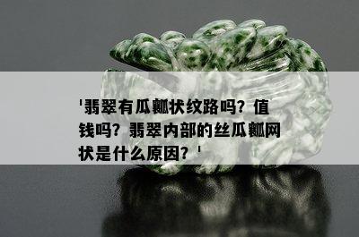 '翡翠有瓜瓤状纹路吗？值钱吗？翡翠内部的丝瓜瓤网状是什么原因？'