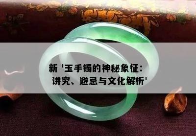 新 '玉手镯的神秘象征： 讲究、避忌与文化解析'