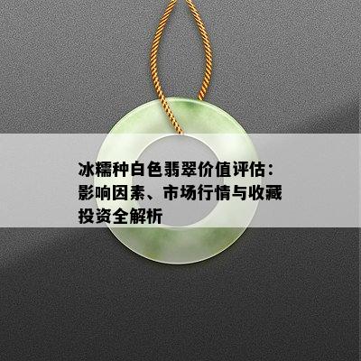 冰糯种白色翡翠价值评估：影响因素、市场行情与收藏投资全解析