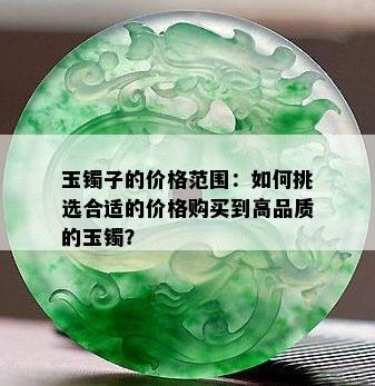 玉镯子的价格范围：如何挑选合适的价格购买到高品质的玉镯？