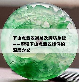 下山虎翡翠寓意及牌坊象征——解读下山虎翡翠挂件的深层含义