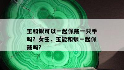 玉和银可以一起佩戴一只手吗？女生，玉能和银一起佩戴吗？