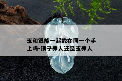 玉和银能一起戴在同一个手上吗-银子养人还是玉养人