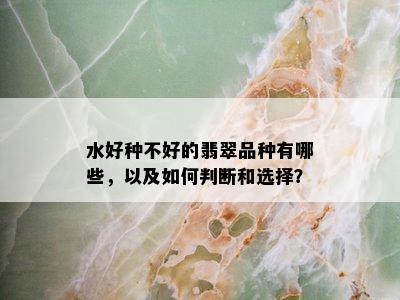 水好种不好的翡翠品种有哪些，以及如何判断和选择？