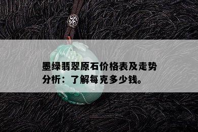 墨绿翡翠原石价格表及走势分析：了解每克多少钱。