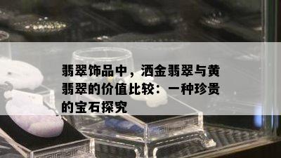 翡翠饰品中，洒金翡翠与黄翡翠的价值比较：一种珍贵的宝石探究