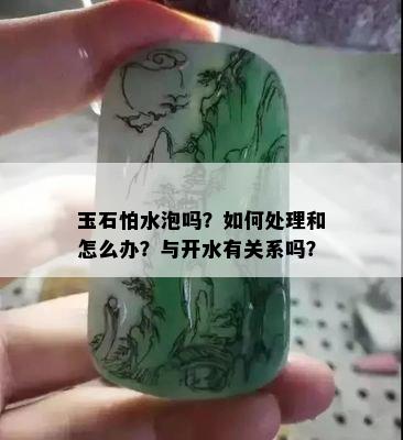 玉石怕水泡吗？如何处理和怎么办？与开水有关系吗？