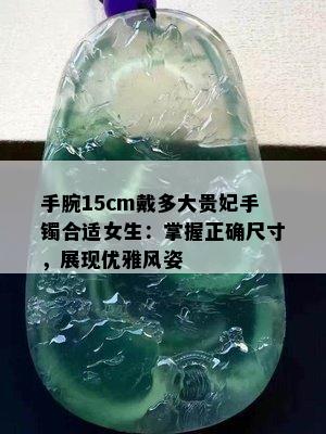 手腕15cm戴多大贵妃手镯合适女生：掌握正确尺寸，展现优雅风姿