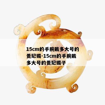 15cm的手腕戴多大号的贵妃镯-15cm的手腕戴多大号的贵妃镯子