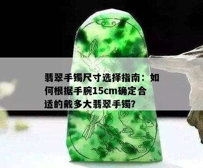 翡翠手镯尺寸选择指南：如何根据手腕15cm确定合适的戴多大翡翠手镯？